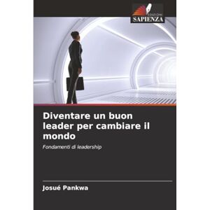 PANKWA, Josué Diventare un buon leader per cambiare il mondo: Fondamenti di leadership PANKWA, Josué Diventare un buon leader per cambiare il mondo: Fondamenti di leadership