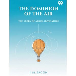 Bacon, J M The Dominion Of The Air The Story Of Aerial Navigation Bacon, J M The Dominion Of The Air The Story Of Aerial Navigation