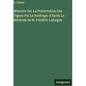 Vialles, A Mémoire Sur La Préservation Des Vignes Par Le Soufrage; d'Après La Méthode de M. Frédéric Laforgue Vialles, A Mémoire Sur La Préservation Des Vignes Par Le Soufrage; d'Après La Méthode de M. Frédéric Laforgue