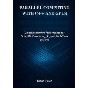 Tyson, Ethan Parallel Computing with C++ and GPUs: Unlock Maximum Performance for Scientific Computing, AI, and Real-Time Systems Tyson, Ethan Parallel Computing with C++ and GPUs: Unlock Maximum Performance for Scientific Computing, AI, and Real-Time Systems