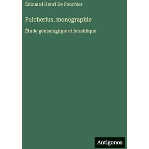 de Fouchier, Édouard Henri Fulcherius, monographie: Étude généalogique et héraldique de Fouchier, Édouard Henri Fulcherius, monographie: Étude généalogique et héraldique