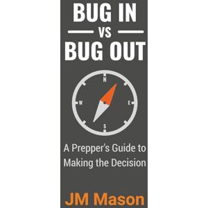 Mason, JM Bug In vs Bug Out: A Prepper's Guide to Making the Decision Mason, JM Bug In vs Bug Out: A Prepper's Guide to Making the Decision