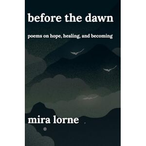 Lorne, Mira Before the Dawn: Poems on Hope, Healing, and Becoming Lorne, Mira Before the Dawn: Poems on Hope, Healing, and Becoming