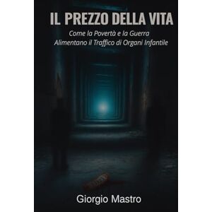 Mastro, Giorgio IL PREZZO DELLA VITA: Come la Povertà e la Guerra Alimentano il Traffico di Organi Infantile Mastro, Giorgio IL PREZZO DELLA VITA: Come la Povertà e la Guerra Alimentano il Traffico di Organi Infantile