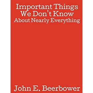 Beerbower, John E Important Things We Don't Know: About Nearly Everything Beerbower, John E Important Things We Don't Know: About Nearly Everything