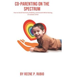 RUBIO, REENE P. Co-Parenting on the Spectrum: How to Build Harmony, Stability, and Growth While Raising an Autistic Child (Navigating Autism with Confidence: A ... and Reducing Anxiety in Children with Autism) RUBIO, REENE P. Co-Parenting on the Spectrum: How to Build Harmony, Stability, and Growth While Raising an Autistic Child (Navigating Autism with Confidence: A ... and Reducing Anxiety in Children with Autism)
