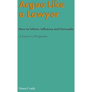 Coath, Simon Argue Like A Lawyer: How to inform, influence and persuade – a lawyer's perspective Coath, Simon Argue Like A Lawyer: How to inform, influence and persuade – a lawyer's perspective