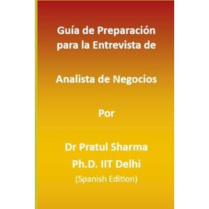 Sharma, Dr Pratul Guía de Preparación para la Entrevista de Analista de Negocios: Spanish Edition: 8 Sharma, Dr Pratul Guía de Preparación para la Entrevista de Analista de Negocios: Spanish Edition: 8
