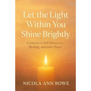 Rowe, Nicola Ann Let the Light Within You Shine Brightly: A Journey to Self-Discovery, Healing, and Inner Peace Rowe, Nicola Ann Let the Light Within You Shine Brightly: A Journey to Self-Discovery, Healing, and Inner Peace