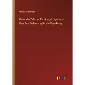 Weismann, August Ueber die Zahl der Richtungskörper und über ihre Bedeutung für die Vererbung Weismann, August Ueber die Zahl der Richtungskörper und über ihre Bedeutung für die Vererbung