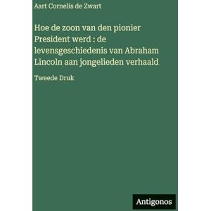 Zwart, Aart Cornelis De Hoe de zoon van den pionier President werd: de levensgeschiedenis van Abraham Lincoln aan jongelieden verhaald: Tweede Druk Zwart, Aart Cornelis De Hoe de zoon van den pionier President werd: de levensgeschiedenis van Abraham Lincoln aan jongelieden verhaald: Tweede Druk