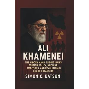 C. Batson, Simon ALI KHAMENEI: The Hidden Hand Guiding Iran’s Foreign Policy, Nuclear Ambitions, And Revolutionary Guard Expansion C. Batson, Simon ALI KHAMENEI: The Hidden Hand Guiding Iran’s Foreign Policy, Nuclear Ambitions, And Revolutionary Guard Expansion