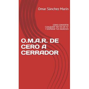 Sánchez Marín, Omar O.M.A.R. DE CERO A CERRADOR: COMO CONVERTIR CUALQUIER "NO" EN UN "SI" Y DISPARAR TUS INGRESOS Sánchez Marín, Omar O.M.A.R. DE CERO A CERRADOR: COMO CONVERTIR CUALQUIER "NO" EN UN "SI" Y DISPARAR TUS INGRESOS