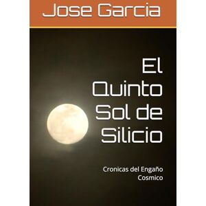 Garcia, Jose El Quinto Sol de Silicio: Cronicas del Engaño Cosmico Garcia, Jose El Quinto Sol de Silicio: Cronicas del Engaño Cosmico