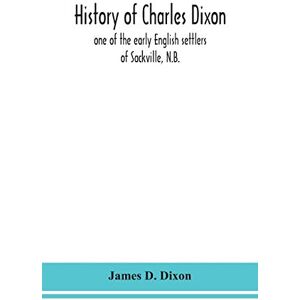 D Dixon, James History of Charles Dixon: one of the early English settlers of Sackville, N.B. D Dixon, James History of Charles Dixon: one of the early English settlers of Sackville, N.B.
