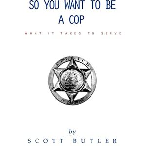Scott So You Want to Be A Cop: What It Takes to Serve Scott So You Want to Be A Cop: What It Takes to Serve