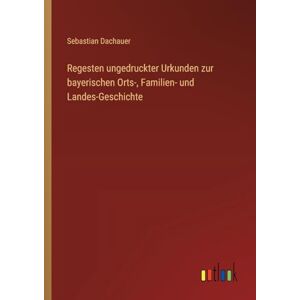 Dachauer, Sebastian Regesten ungedruckter Urkunden zur bayerischen Orts-, Familien- und Landes-Geschichte Dachauer, Sebastian Regesten ungedruckter Urkunden zur bayerischen Orts-, Familien- und Landes-Geschichte