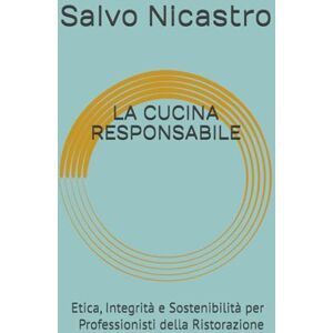 Salvatore, Nicastro LA CUCINA RESPONSABILE: Etica, Integrità e Sostenibilità per Professionisti della Ristorazione Salvatore, Nicastro LA CUCINA RESPONSABILE: Etica, Integrità e Sostenibilità per Professionisti della Ristorazione