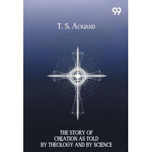 Ackland, T S The Story Of Creation As Told By Theology And By Science Ackland, T S The Story Of Creation As Told By Theology And By Science