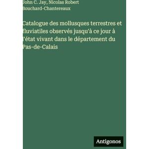 Jay, John C Catalogue des mollusques terrestres et fluviatiles observés jusqu'à ce jour à l'état vivant dans le département du Pas-de-Calais Jay, John C Catalogue des mollusques terrestres et fluviatiles observés jusqu'à ce jour à l'état vivant dans le département du Pas-de-Calais