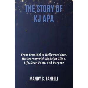 Fanelli, Mandy C. THE STORY OF KJ APA: From Teen Idol to Hollywood Star, His Journey with Madelyn Cline, Life, Love, Fame, and Purpose Fanelli, Mandy C. THE STORY OF KJ APA: From Teen Idol to Hollywood Star, His Journey with Madelyn Cline, Life, Love, Fame, and Purpose