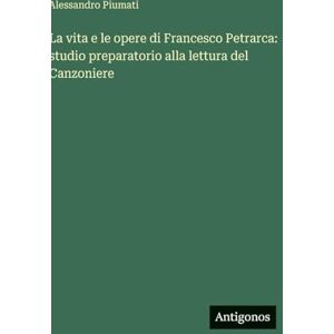 Piumati, Alessandro La vita e le opere di Francesco Petrarca: studio preparatorio alla lettura del Canzoniere Piumati, Alessandro La vita e le opere di Francesco Petrarca: studio preparatorio alla lettura del Canzoniere