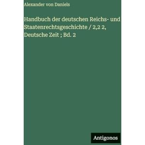 Daniels, Alexander Von Handbuch der deutschen Reichs- und Staatenrechtsgeschichte / 2,2 2, Deutsche Zeit; Bd. 2 Daniels, Alexander Von Handbuch der deutschen Reichs- und Staatenrechtsgeschichte / 2,2 2, Deutsche Zeit; Bd. 2