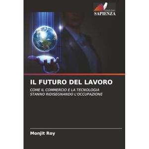Roy, Monjit IL FUTURO DEL LAVORO: COME IL COMMERCIO E LA TECNOLOGIA STANNO RIDISEGNANDO L'OCCUPAZIONE Roy, Monjit IL FUTURO DEL LAVORO: COME IL COMMERCIO E LA TECNOLOGIA STANNO RIDISEGNANDO L'OCCUPAZIONE