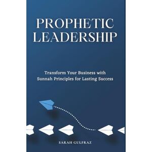 Gulfraz, Sarah Prophetic Leadership: Transform Your Business with Sunnah Principles for Lasting Success (Muslim Entrepreneur) Gulfraz, Sarah Prophetic Leadership: Transform Your Business with Sunnah Principles for Lasting Success (Muslim Entrepreneur)
