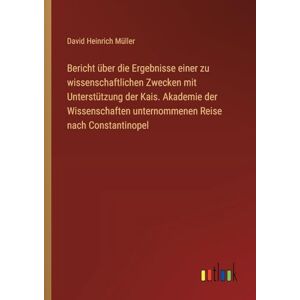 Müller, David Heinrich Bericht über die Ergebnisse einer zu wissenschaftlichen Zwecken mit Unterstützung der Kais. Akademie der Wissenschaften unternommenen Reise nach Constantinopel Müller, David Heinrich Bericht über die Ergebnisse einer zu wissenschaftlichen Zwecken mit Unterstützung der Kais. Akademie der Wissenschaften unternommenen Reise nach Constantinopel