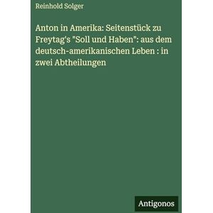 Solger, Reinhold Anton in Amerika: Seitenstück zu Freytag's "Soll und Haben" aus dem deutsch-amerikanischen Leben: in zwei Abtheilungen Solger, Reinhold Anton in Amerika: Seitenstück zu Freytag's "Soll und Haben" aus dem deutsch-amerikanischen Leben: in zwei Abtheilungen
