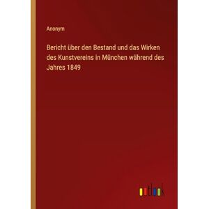 Anonym Bericht über den Bestand und das Wirken des Kunstvereins in München während des Jahres 1849 Anonym Bericht über den Bestand und das Wirken des Kunstvereins in München während des Jahres 1849