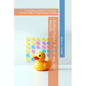 Umlah, Sherry L. Rubber Ducks, Roadmaps, and Results: A Coaching Guide for Outcome-Driven Product Engineering Leaders Umlah, Sherry L. Rubber Ducks, Roadmaps, and Results: A Coaching Guide for Outcome-Driven Product Engineering Leaders