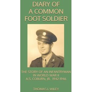 WILEY, THOMAS L DIARY OF A COMMON FOOT SOLDIER: THE STORY OF AN INFANTRYMAN IN WORLD WAR II A.S. COBURN, JR., 1942-1946 WILEY, THOMAS L DIARY OF A COMMON FOOT SOLDIER: THE STORY OF AN INFANTRYMAN IN WORLD WAR II A.S. COBURN, JR., 1942-1946