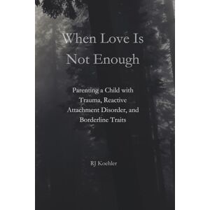 Koehler, RJ When Love Is Not Enough: Parenting a Child with Trauma, Reactive Attachment Disorder and Borderline Traits Koehler, RJ When Love Is Not Enough: Parenting a Child with Trauma, Reactive Attachment Disorder and Borderline Traits