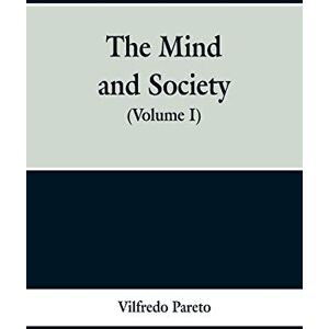 Pareto, Vilfredo The Mind and Society: (Volume I) Pareto, Vilfredo The Mind and Society: (Volume I)