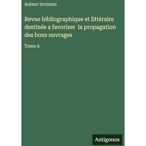 Auteur Inconnu Revue bibliographique et littéraire destinée a favoriser la propagation des bons ouvrages: Tome 6 Auteur Inconnu Revue bibliographique et littéraire destinée a favoriser la propagation des bons ouvrages: Tome 6