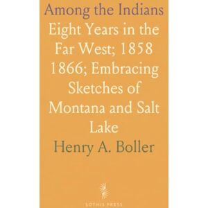 Henry A., Boller Among the Indians: Eight Years in the Far West; 1858 1866; Embracing Sketches of Montana and Salt Lake Henry A., Boller Among the Indians: Eight Years in the Far West; 1858 1866; Embracing Sketches of Montana and Salt Lake