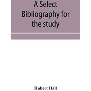 Hall, Hubert A select bibliography for the study, sources, and literature of English mediæval economic history Hall, Hubert A select bibliography for the study, sources, and literature of English mediæval economic history