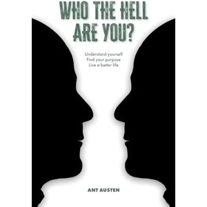 Austen, Ant Who The Hell Are You?: Understand Yourself. Find Your Purpose. Live A Better Life. Austen, Ant Who The Hell Are You?: Understand Yourself. Find Your Purpose. Live A Better Life.