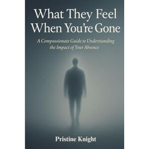 Knight, Pristine What They Feel When You’re Gone: A Compassionate Guide to Understanding the Impact of Your Absence Knight, Pristine What They Feel When You’re Gone: A Compassionate Guide to Understanding the Impact of Your Absence