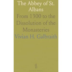 Vivian H., Galbraith The Abbey of St. Albans: From 1300 to the Dissolution of the Monasteries Vivian H., Galbraith The Abbey of St. Albans: From 1300 to the Dissolution of the Monasteries