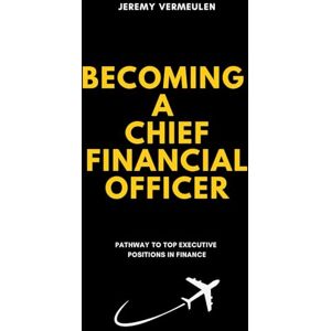 VERMEULEN, JEREMY Becoming a Chief Financial Officer: PATHWAY TO TOP EXECUTIVE POSITIONS IN FINANCE VERMEULEN, JEREMY Becoming a Chief Financial Officer: PATHWAY TO TOP EXECUTIVE POSITIONS IN FINANCE