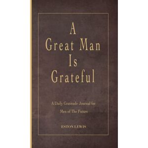 Lewis, Eston A Great Man Is Grateful: A Daily Gratitude Journal for Men of the Future Lewis, Eston A Great Man Is Grateful: A Daily Gratitude Journal for Men of the Future
