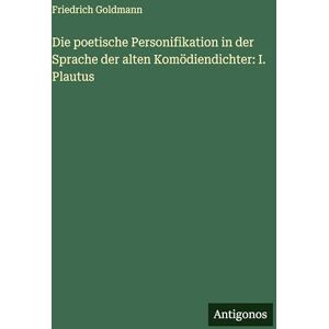 Goldmann, Friedrich Die poetische Personifikation in der Sprache der alten Komödiendichter: I. Plautus Goldmann, Friedrich Die poetische Personifikation in der Sprache der alten Komödiendichter: I. Plautus