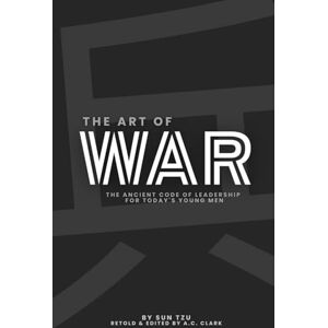 Clark, A.C. The Art of War: The Ancient Code of Leadership for Today's Young Men Clark, A.C. The Art of War: The Ancient Code of Leadership for Today's Young Men