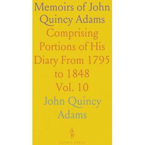 John Quincy, Adams Memoirs of John Quincy Adams: Comprising Portions of His Diary From 1795 to 1848 John Quincy, Adams Memoirs of John Quincy Adams: Comprising Portions of His Diary From 1795 to 1848