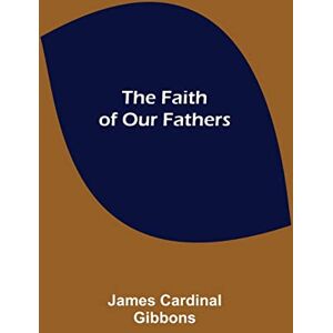 Cardinal Gibbons, James The Faith of Our Fathers Cardinal Gibbons, James The Faith of Our Fathers