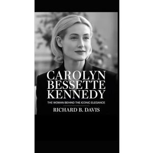 B. Davis, Richard CAROLYN BESSETTE KENNEDY BIOGRAPHY: The Woman Behind the Iconic Elegance B. Davis, Richard CAROLYN BESSETTE KENNEDY BIOGRAPHY: The Woman Behind the Iconic Elegance