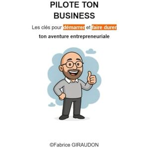 GIRAUDON, Fabrice Pilote ton BUSINESS Les clés pour démarrer et faire durer ton aventure entrepreneuriale GIRAUDON, Fabrice Pilote ton BUSINESS Les clés pour démarrer et faire durer ton aventure entrepreneuriale